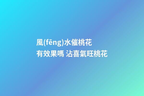 風(fēng)水催桃花有效果嗎 沾喜氣旺桃花